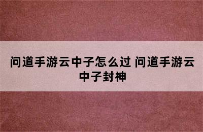 问道手游云中子怎么过 问道手游云中子封神